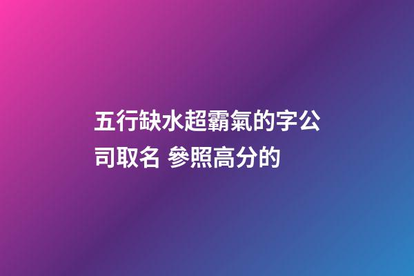 五行缺水超霸氣的字公司取名 參照高分的-第1張-公司起名-玄機派